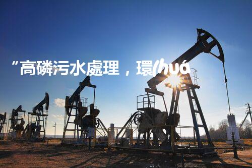 “高磷污水處理，環(huán)保先鋒，守護(hù)碧水藍(lán)天！”